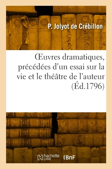Oeuvres Dramatiques, Précédées d'Un Essai Sur La Vie Et Le Théâtre de l'Auteur - Prosper Jolyot De Crébillon