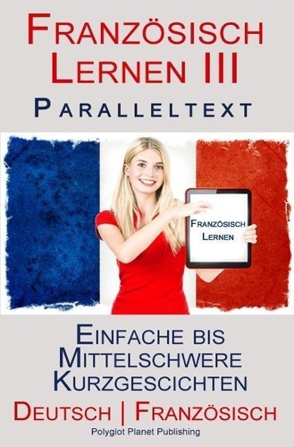 Französisch Lernen III - Paralleltext - Einfache bis Mittelschwere Kurzgeschichten (Deutsch - Französisch) - Polyglot Planet Publishing