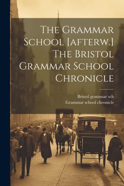 The Grammar School [afterw.] The Bristol Grammar School Chronicle - Bristol Grammar Sch