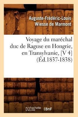 Voyage Du Maréchal Duc de Raguse En Hongrie, En Transylvanie, [V 4] (Éd.1837-1838) - Auguste-Frédéric-Louis Wiesse de Marmont
