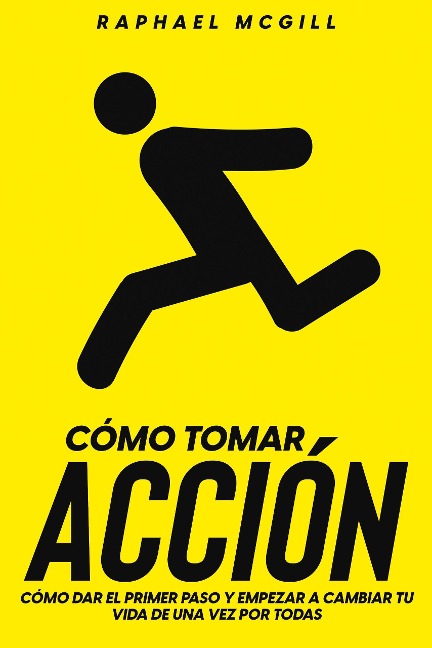 Cómo Tomar Acción: Cómo Dar el Primer Paso y Empezar a Cambiar tu Vida de una Vez por Todas - Raphael McGill