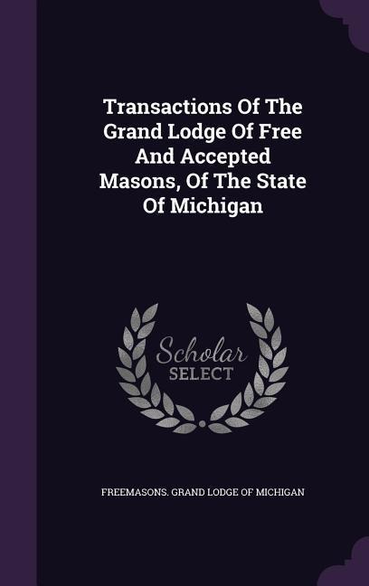 Transactions Of The Grand Lodge Of Free And Accepted Masons, Of The State Of Michigan - 