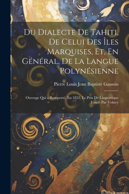 Du Dialecte De Tahiti, De Celui Des Îles Marquises, Et, En Général, De La Langue Polynésienne: Ouvrage Qui a Remporté, En 1852, Le Prix De Linguistiqu - Pierre Louis Jean Baptiste Gaussin