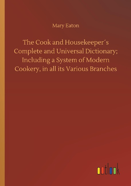 The Cook and Housekeeper¿s Complete and Universal Dictionary; Including a System of Modern Cookery, in all its Various Branches - Mary Eaton