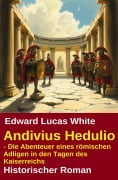 Andivius Hedulio - Die Abenteuer eines römischen Adligen in den Tagen des Kaiserreichs: Historischer Roman - Edward Lucas White