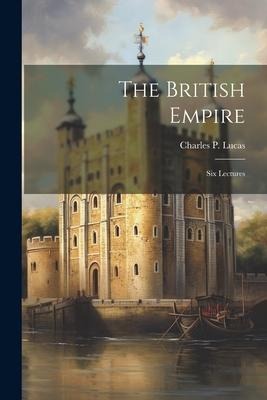 The British Empire; six Lectures - Charles P. Lucas