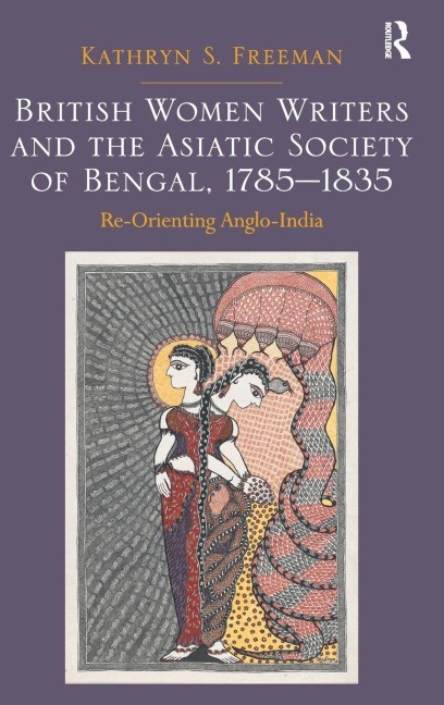 British Women Writers and the Asiatic Society of Bengal, 1785-1835 - Kathryn S. Freeman