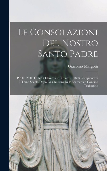 Le Consolazioni Del Nostro Santo Padre: Pio Ix, Nelle Feste Celebratesi in Trento ... 1863 Compiendosi Il Terzo Secolo Dopo La Chiusura Dell' Ecumenic - Giacomo Margotti