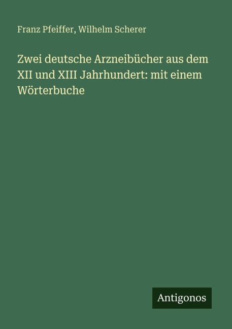 Zwei deutsche Arzneibücher aus dem XII und XIII Jahrhundert: mit einem Wörterbuche - Franz Pfeiffer, Wilhelm Scherer