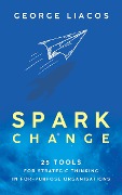 Spark Change: 25 Tools for Strategic Thinking in For-Purpose Organisations - George Liacos