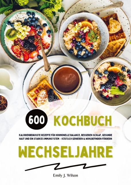 Wechseljahre Kochbuch: 600 kalorienbewusste Rezepte für hormonelle Balance, besseren Schlaf, gesunde Haut und ein starkes Immunsystem - köstlich genießen und Wohlbefinden fördern - Emily J. Wilson