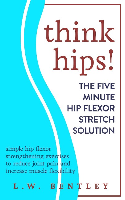 Think Hips! The Five Minute Hip Flexor Stretch Solution: Simple Hip Flexor Strengthening Exercises to Reduce Joint Pain & Increase Muscle Flexibility - L. W. Bentley