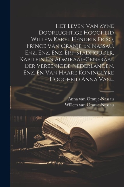 Het Leven Van Zyne Doorluchtige Hoogheid Willem Karel Hendrik Friso, Prince Van Oranje En Nassau, Enz. Enz. Enz. Erf-stadhouder, Kapitein En Admiraal- - Willem Van Oranje-Nassau