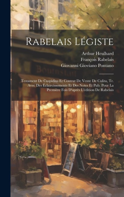 Rabelais Légiste: Testament De Cuspidius Et Contrat De Vente De Culita, Tr. Avec Des Éclaircissements Et Des Notes Et Pub. Pour La Premi - Giovanni Gioviano Pontano, François Rabelais, Arthur Heulhard