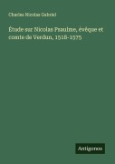 Cover-Bild zum Titel 'Étude sur Nicolas Psaulme, évêque et comte de Verdun, 1518-1575' von 'Charles Nicolas Gabriel'