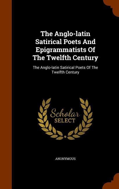 The Anglo-latin Satirical Poets And Epigrammatists Of The Twelfth Century: The Anglo-latin Satirical Poets Of The Twelfth Century - Anonymous