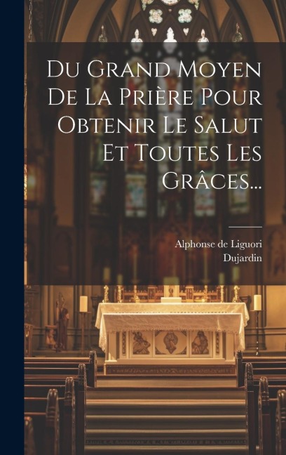 Du Grand Moyen De La Prière Pour Obtenir Le Salut Et Toutes Les Grâces... - Alphonse De Liguori, Dujardin