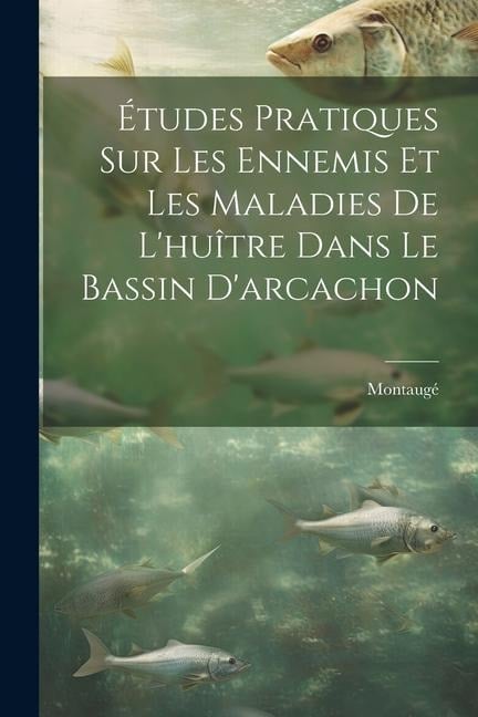 Études Pratiques Sur Les Ennemis Et Les Maladies De L'huître Dans Le Bassin D'arcachon - 