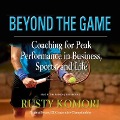 Beyond the Game: Coaching for Peak Performance in Business, Sports, and Life - Rusty Komori