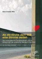 Als die Kirche dem Volk eine Stimme verlieh - Die evangelische Friedensarbeit und ihr Einfluss auf die politische Wende in der DDR - Sina-Christin Wilk