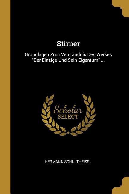 Stirner: Grundlagen Zum Verständnis Des Werkes Der Einzige Und Sein Eigentum ... - Hermann Schultheiss