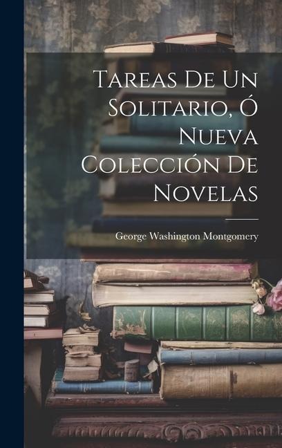 Tareas De Un Solitario, Ó Nueva Colección De Novelas - George Washington Montgomery