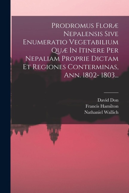 Prodromus Floræ Nepalensis Sive Enumeratio Vegetabilium Quæ In Itinere Per Nepaliam Proprie Dictam Et Regiones Conterminas, Ann. 1802- 1803... - David Don, Francis Hamilton, Nathaniel Wallich