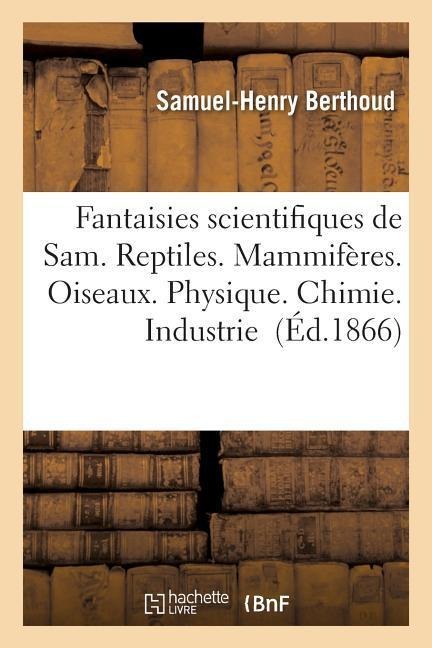 Fantaisies Scientifiques de Sam. Reptiles. Mammifères. Oiseaux. Physique. Chimie. Industrie - Samuel-Henry Berthoud
