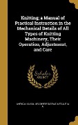 Knitting; a Manual of Practical Instruction in the Mechanical Details of All Types of Knitting Machinery, Their Operation, Adjustment, and Care - 