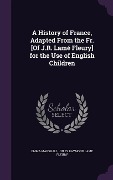 A History of France, Adapted From the Fr. [Of J.R. Lamé Fleury] for the Use of English Children - Emma Marshall, Jules Raymond Lame Fleury
