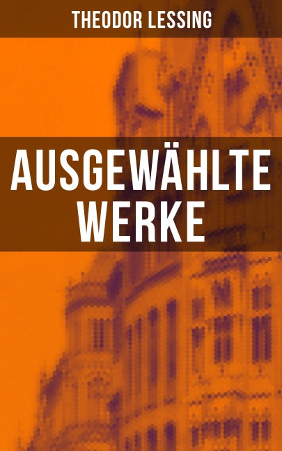 Ausgewählte Werke von Theodor Lessing - Theodor Lessing