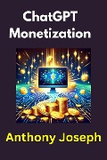 ChatGPT Monetization - Transforming ChatGPT into a Revenue-Generating Powerhouse - Anthony Joseph