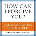 How Can I Forgive You?: The Courage to Forgive, the Freedom Not to - Janis A. Spring, Michael Spring