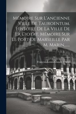 Mémoire Sur L'ancienne Ville De Tauroentum. Histoire De La Ville De La Ciotat. Mémoire Sur Le Port De Marseille Par M. Marin, ...... - François-Louis-Claude Marin