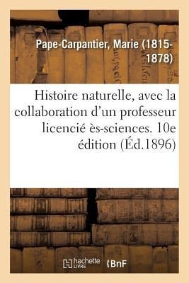 Histoire Naturelle, Avec La Collaboration d'Un Professeur Licencié Ès-Sciences. 10e Édition - Marie Pape-Carpantier