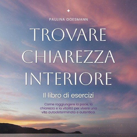 Trovare chiarezza interiore: Il libro di esercizi: Come raggiungere la pace, la chiarezza e la vitalità per vivere una vita autodeterminata e autentica. - Paulina Goesmann
