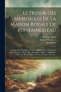Le tresor des merueilles de la maison royale de Fontainebleau: Contenant la description de son antiquité, de sa fondation, de ses bastimens, de ses ra - Thomas Francini, Abraham Bosse