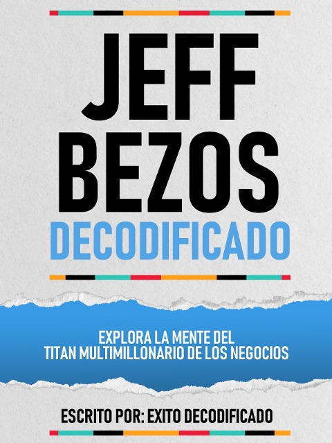 Jeff Bezos Decodificado - Explora La Mente Del Titan Multimillonario De Los Negocios - Exito Decodificado, Exito Decodificado
