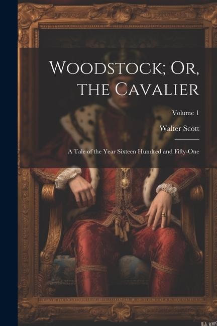 Woodstock; Or, the Cavalier: A Tale of the Year Sixteen Hundred and Fifty-One; Volume 1 - Walter Scott