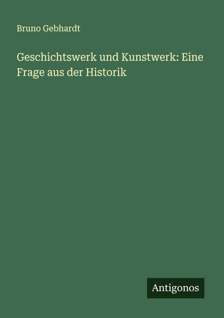 Geschichtswerk und Kunstwerk: Eine Frage aus der Historik - Bruno Gebhardt