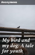 Cover-Bild zum Titel 'My bird and my dog: A tale for youth' von 'Anonymous'