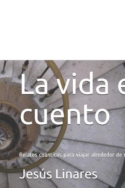 La vida es cuento: Relatos cuánticos para viajar alrededor de uno mismo - Jesús Linares