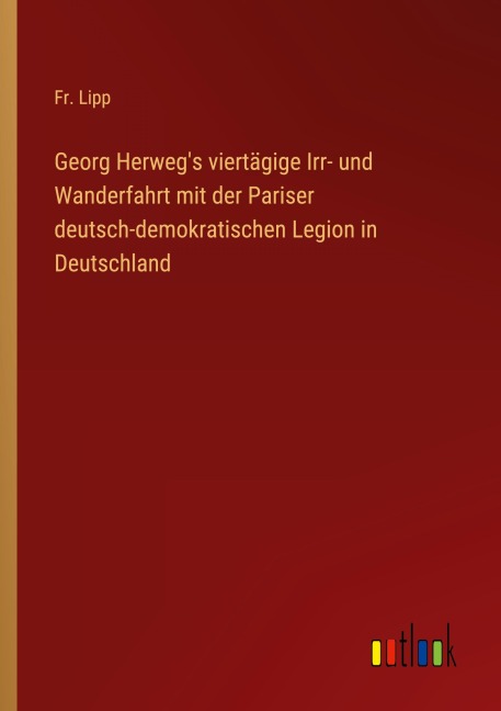 Georg Herweg's viertägige Irr- und Wanderfahrt mit der Pariser deutsch-demokratischen Legion in Deutschland - Fr. Lipp