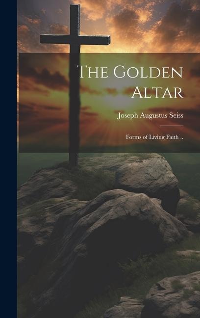 The Golden Altar; Forms of Living Faith .. - Joseph Augustus Seiss