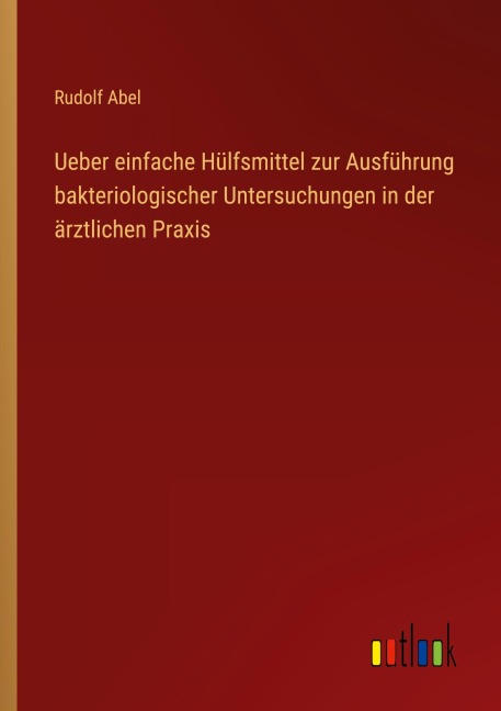 Ueber einfache Hülfsmittel zur Ausführung bakteriologischer Untersuchungen in der ärztlichen Praxis - Rudolf Abel