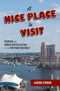Cover-Bild zum Titel 'A Nice Place to Visit: Tourism and Urban Revitalization in the Postwar Rustbelt' von 'Aaron Cowan'