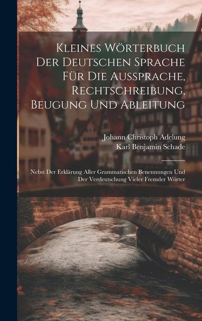 Kleines Wörterbuch Der Deutschen Sprache Für Die Aussprache, Rechtschreibung, Beugung Und Ableitung: Nebst Der Erklärung Aller Grammatischen Benennung - Johann Christoph Adelung