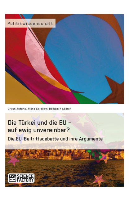 Die Türkei und die EU - auf ewig unvereinbar? Die EU-Beitrittsdebatte und ihre Argumente - Orkun Aktuna, Benjamin Spörer, Alona Gordeew