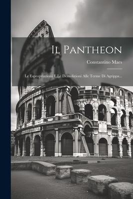 Il Pantheon: Le Espropriazioni E Le Demolizioni Alle Terme Di Agrippa... - Constantino Maes