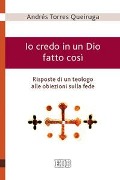 Io credo in un Dio fatto così - Risposte di un teologo alle obiezioni sulla fede - Andrés Torres Queiruga